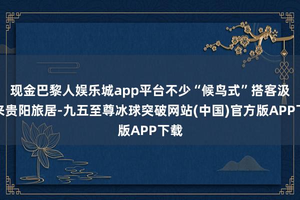 现金巴黎人娱乐城app平台不少“候鸟式”搭客汲取来贵阳旅居-九五至尊冰球突破网站(中国)官方版APP下载