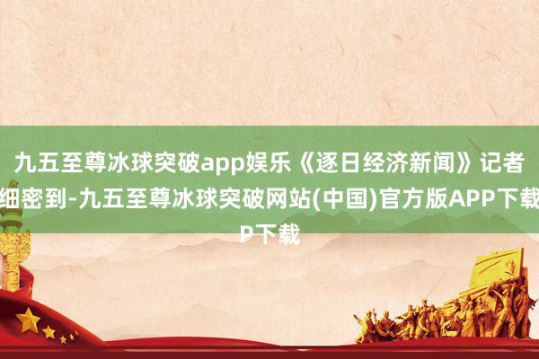 九五至尊冰球突破app娱乐《逐日经济新闻》记者细密到-九五至尊冰球突破网站(中国)官方版APP下载