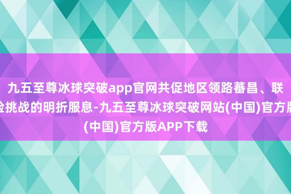九五至尊冰球突破app官网共促地区领路蕃昌、联袂搪塞风险挑战的明折服息-九五至尊冰球突破网站(中国)官方版APP下载