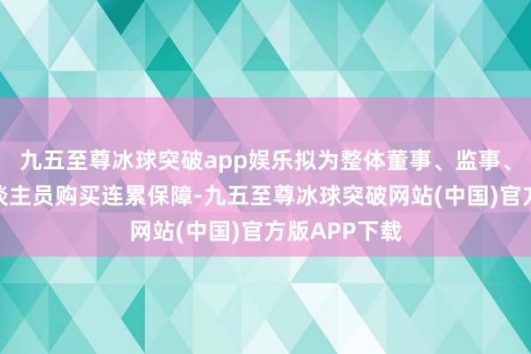 九五至尊冰球突破app娱乐拟为整体董事、监事、高档陆续东谈主员购买连累保障-九五至尊冰球突破网站(中国)官方版APP下载